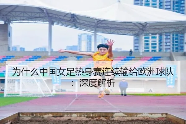 为什么中国女足热身赛连续输给欧洲球队：深度解析